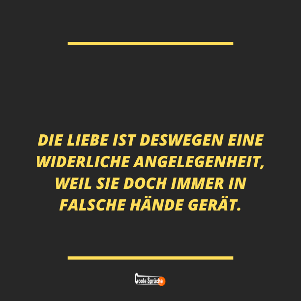 Die Liebe ist deswegen eine widerliche Angelegenheit, weil sie doch immer in falsche Hände gerät.